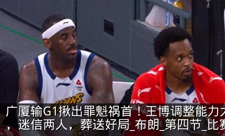 广厦输G1揪出罪魁祸首！王博调整能力太差，迷信两人，葬送好局_布朗_第四节_比赛